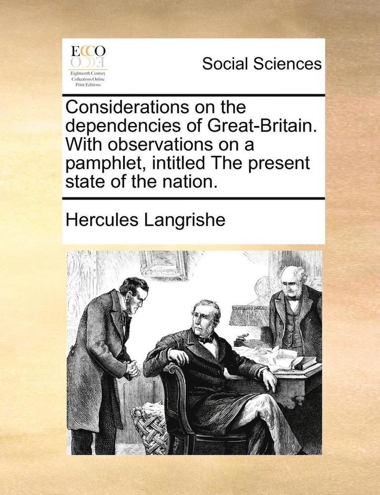 Considerations on the Dependencies of Great-Britain. with Observations on a Pamphlet, Intitled the Present State of the Nation. 1