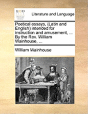 bokomslag Poetical Essays, (Latin and English Intended for Instruction and Amusement, ... by the REV. William Wainhouse, ...