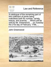 bokomslag catalogue of the remaining part of this collection of prints being matchless both for number, variety, beauty, and scarcity; ... Which will be sold by Mr. Greenwood, ... on Tuesday the 21st day of ...