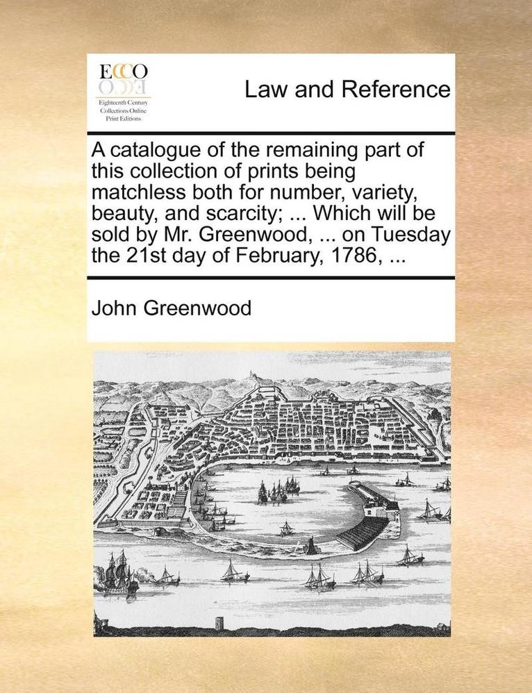 John Greenwood - catalogue of the remaining part of this collection of prints being matchless both for number, variety, beauty, and scarcity; ... Which will be sold by Mr. Greenwood, ... on Tuesday the 21st day of February, 1786, ..., Häftad