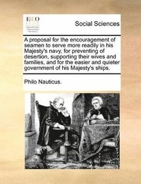 bokomslag A Proposal for the Encouragement of Seamen to Serve More Readily in His Majesty's Navy, for Preventing of Desertion, Supporting Their Wives and Families, and for the Easier and Quieter Government of