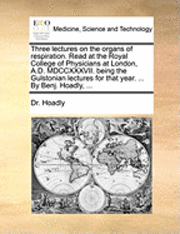 bokomslag Three lectures on the organs of respiration. Read at the Royal College of Physicians at London, A.D. MDCCXXXVII. being the Gulstonian lectures for that year. ... By Benj. Hoadly, ...