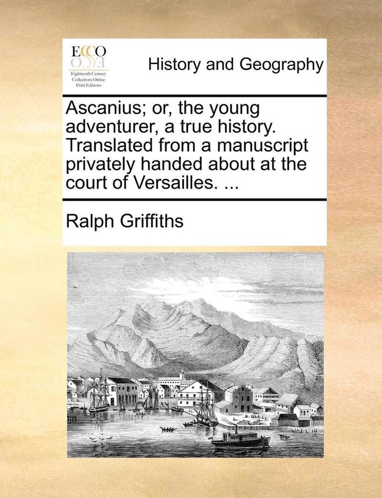 Ascanius; Or, the Young Adventurer, a True History. Translated from a Manuscript Privately Handed about at the Court of Versailles. ... 1