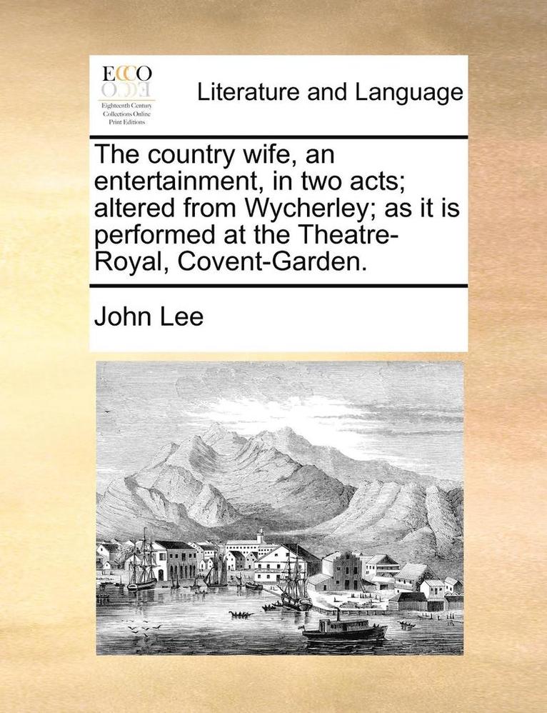 The Country Wife, an Entertainment, in Two Acts; Altered from Wycherley; As It Is Performed at the Theatre-Royal, Covent-Garden. 1