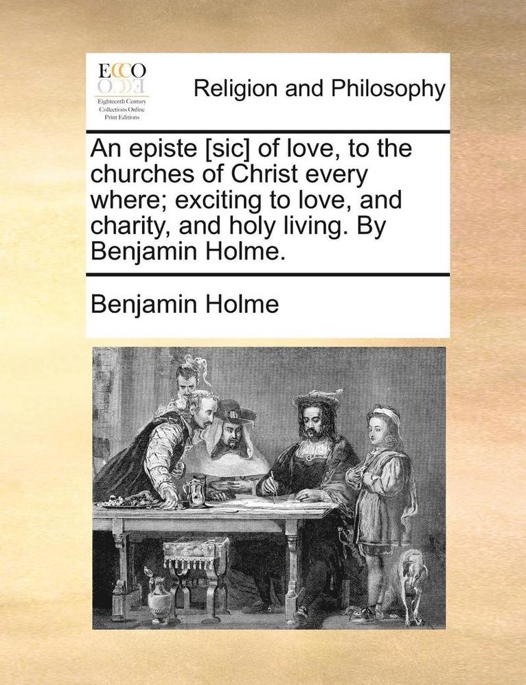 An Episte [sic] of Love, to the Churches of Christ Every Where; Exciting to Love, and Charity, and Holy Living. by Benjamin Holme. 1