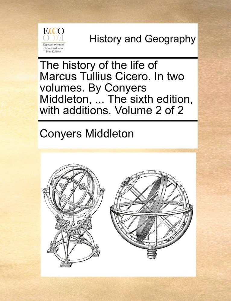 The history of the life of Marcus Tullius Cicero. In two volumes. By Conyers Middleton, ... The sixth edition, with additions. Volume 2 of 2 1