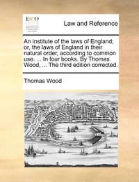 bokomslag An institute of the laws of England; or, the laws of England in their natural order, according to common use. ... In four books. By Thomas Wood, ... The third edition corrected.