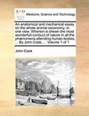 bokomslag An anatomical and mechanical essay on the whole animal oeconomy; in one view. Wherein is shewn the most wonderfull conduct of nature in all the phnomena attending human bodies, ... By John Cook,