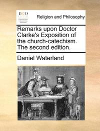 bokomslag Remarks Upon Doctor Clarke's Exposition of the Church-Catechism. the Second Edition.