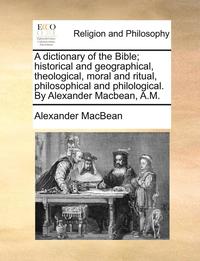 bokomslag A Dictionary of the Bible; Historical and Geographical, Theological, Moral and Ritual, Philosophical and Philological. by Alexander Macbean, A.M.