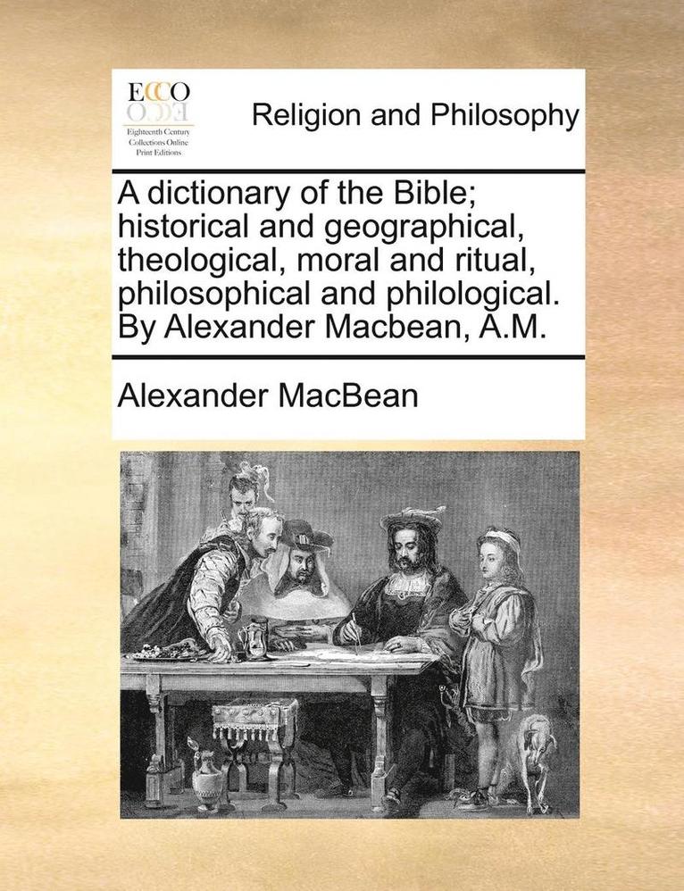 A Dictionary of the Bible; Historical and Geographical, Theological, Moral and Ritual, Philosophical and Philological. by Alexander Macbean, A.M. 1