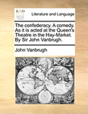 The Confederacy. a Comedy. as It Is Acted at the Queen's Theatre in the Hay-Market. by Sir John Vanbrugh. 1