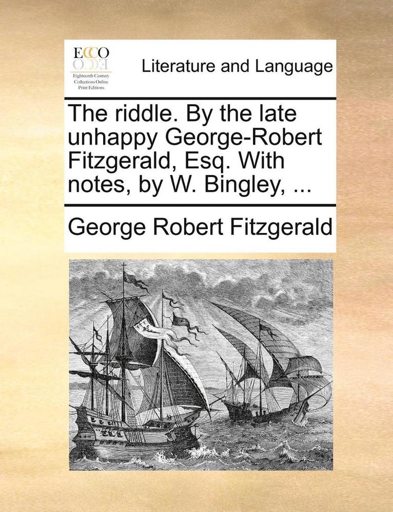 The Riddle. by the Late Unhappy George-Robert Fitzgerald, Esq. with Notes, by W. Bingley, ... 1