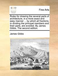 bokomslag Rules for Drawing the Several Parts of Architecture, in a More Exact and Easy Manner ... by Which All Fractions, in Dividing the Principal Members and Their Parts, Are Avoided. by James Gibbs. the ...