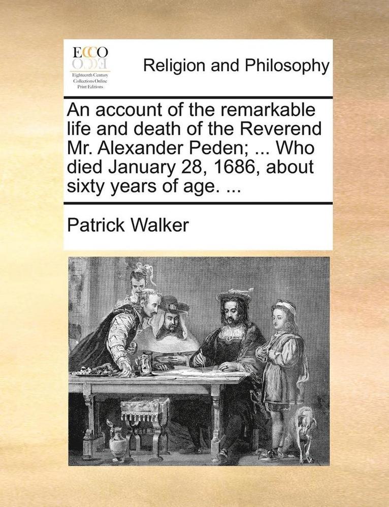 An Account of the Remarkable Life and Death of the Reverend Mr. Alexander Peden; ... Who Died January 28, 1686, about Sixty Years of Age. ... 1