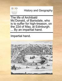 bokomslag The Life of Archibald Mc'Donald, of Barisdale, Who Is to Suffer for High-Treason, on the 22d of May, at Edinburgh. ... by an Impartial Hand.