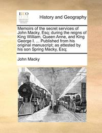 bokomslag Memoirs of the Secret Services of John Macky, Esq; During the Reigns of King William, Queen Anne, and King George I. ... Published from His Original Manuscript; As Attested by His Son Spring Macky,