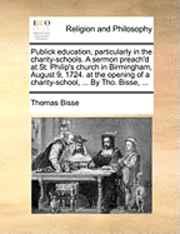 bokomslag Publick Education, Particularly in the Charity-Schools. a Sermon Preach'd at St. Philip's Church in Birmingham, August 9, 1724. at the Opening of a Charity-School, ... by Tho. Bisse, ...