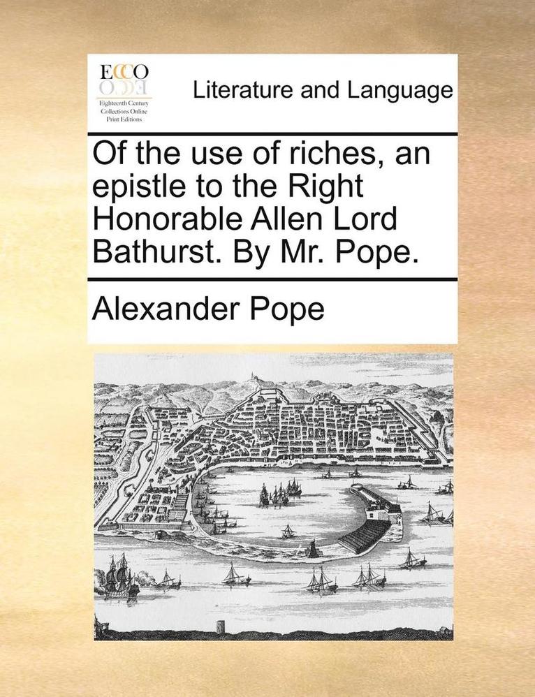 Of the use of riches, an epistle to the Right Honorable Allen Lord Bathurst. By Mr. Pope.