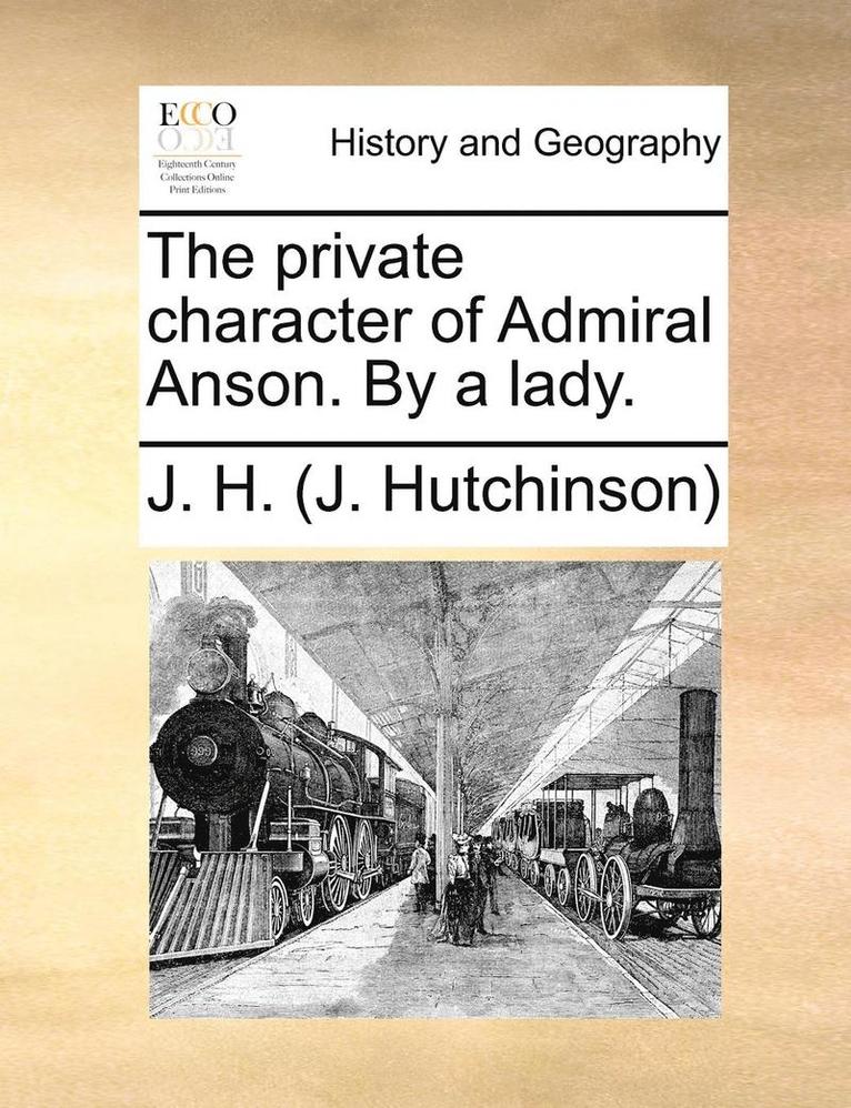 The Private Character of Admiral Anson. by a Lady. 1