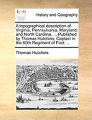 bokomslag A topographical description of Virginia, Pennsylvania, Maryland, and North Carolina, ... Published by Thomas Hutchins, Captain in the 60th Regiment of Foot. ...