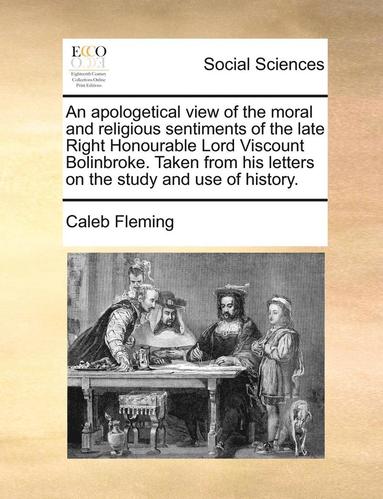 bokomslag An Apologetical View of the Moral and Religious Sentiments of the Late Right Honourable Lord Viscount Bolinbroke. Taken from His Letters on the Study and Use of History.