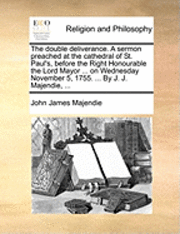 bokomslag double deliverance. A sermon preached at the cathedral of St. Paul's, before the Right Honourable the Lord Mayor ... on Wednesday November 5, 1755. ... By J. J. Majendie, ...