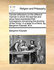 bokomslag Candid Reflections on the Different Manner in Which the Learned and Pious Have Expressed Their Conceptions Concerning the Doctrine of the Trinity; In a Letter to a Friend. by Benjamin Fawcett, M.A.