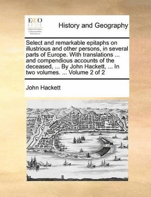 bokomslag Select and remarkable epitaphs on illustrious and other persons, in several parts of Europe. With translations ... and compendious accounts of the deceased, ... By John Hackett, ... In two volumes.