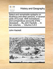 Select and remarkable epitaphs on illustrious and other persons, in several parts of Europe. With translations ... and compendious accounts of the deceased, ... By John Hackett, ... In two volumes. 1