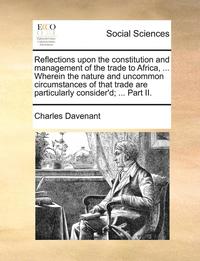 bokomslag Reflections Upon the Constitution and Management of the Trade to Africa, ... Wherein the Nature and Uncommon Circumstances of That Trade Are Particularly Consider'd; ... Part II.