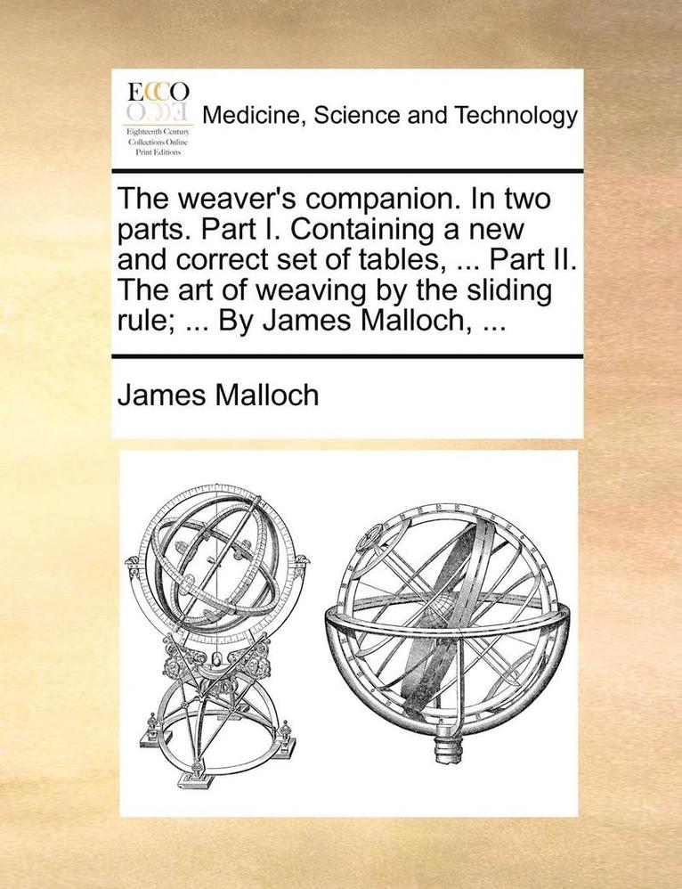 The weaver's companion. In two parts. Part I. Containing a new and correct set of tables, ... Part II. The art of weaving by the sliding rule; ... By James Malloch, ... 1