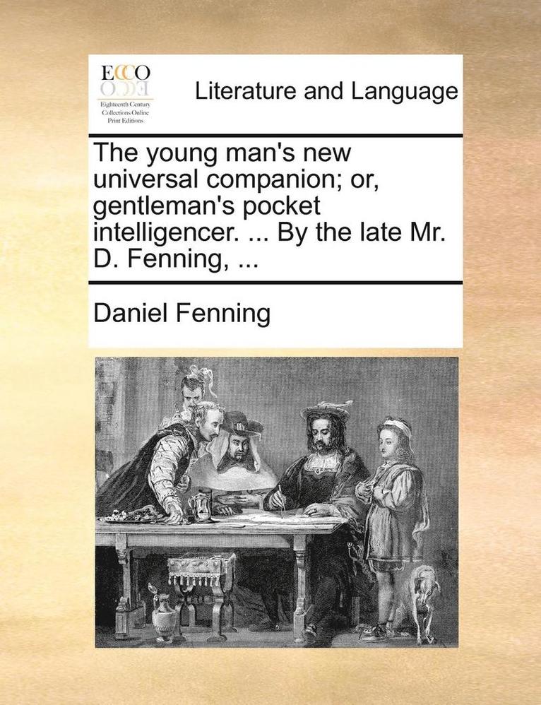 The Young Man's New Universal Companion; Or, Gentleman's Pocket Intelligencer. ... by the Late Mr. D. Fenning, ... 1