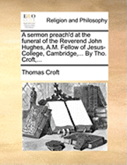bokomslag sermon preach'd at the funeral of the Reverend John Hughes, A.M. Fellow of Jesus-College, Cambridge, ... By Tho. Croft, ...