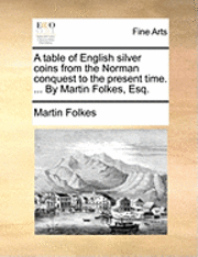 bokomslag table of English silver coins from the Norman conquest to the present time. ... By Martin Folkes, Esq.