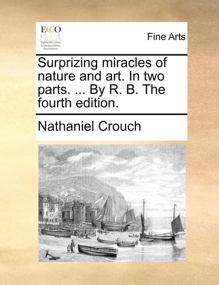 Surprizing Miracles of Nature and Art. in Two Parts. ... by R. B. the Fourth Edition. 1