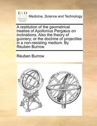 bokomslag A Restitution of the Geometrical Treatise of Apollonius Pergaeus on Inclinations. Also the Theory of Gunnery; Or the Doctrine of Projectiles in a Non-Resisting Medium. by Reuben Burrow.