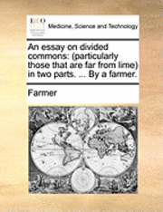 bokomslag An Essay On Divided Commons: (Particularly Those That Are Far From Lime) In Two Parts. ... By A Farmer.