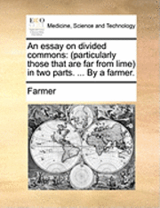 An Essay On Divided Commons: (Particularly Those That Are Far From Lime) In Two Parts. ... By A Farmer. 1