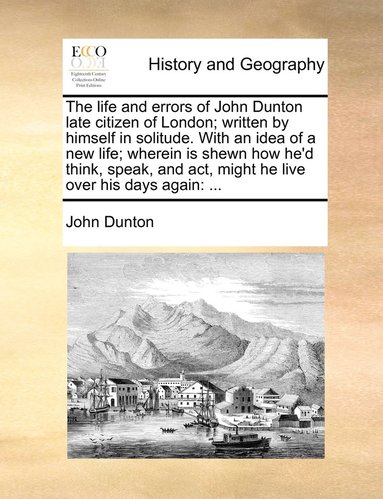 bokomslag The life and errors of John Dunton late citizen of London; written by himself in solitude. With an idea of a new life; wherein is shewn how he'd think, speak, and act, might he live over his days
