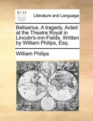 William Philips - Belisarius. A tragedy. Acted at the Theatre Royal in Lincoln's-Inn-Fields. Written by William Philips, Esq., Häftad