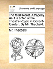 The Fatal Secret. a Tragedy. as It Is Acted at the Theatre-Royal, in Covent-Garden. by Mr. Theobald. 1