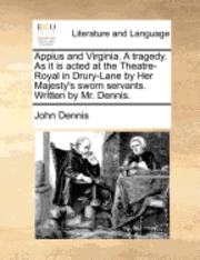 Appius And Virginia. A Tragedy. As It Is Acted At The Theatre-Royal In Drury-Lane By Her Majesty's Sworn Servants. Written By Mr. Dennis. 1