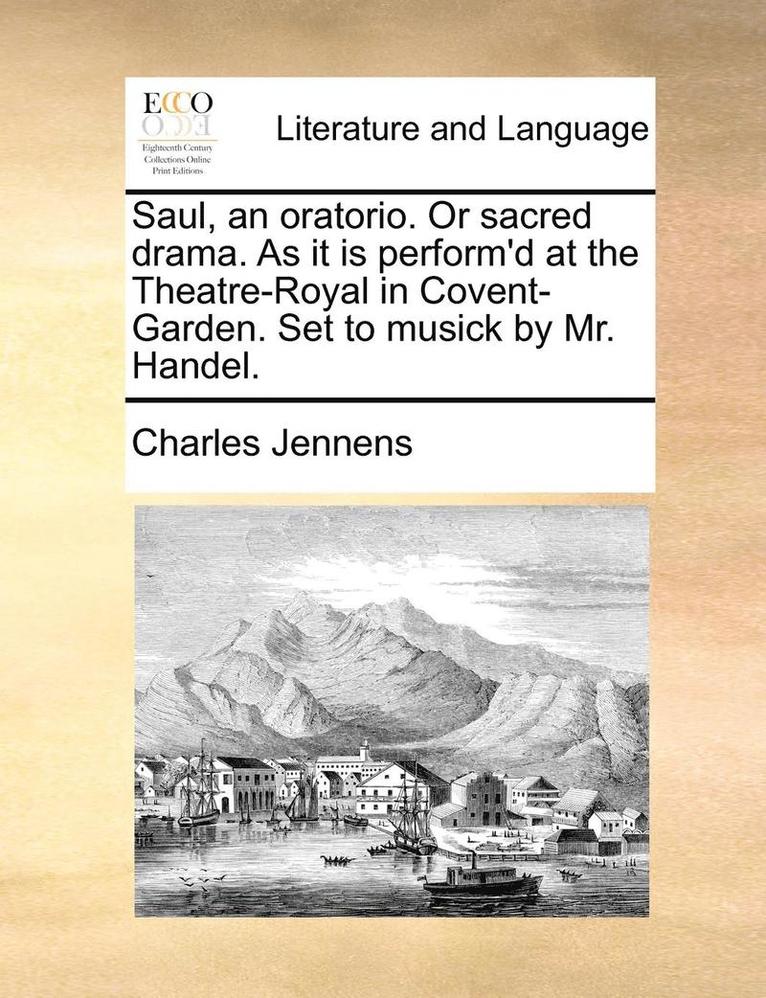 Saul, an Oratorio. or Sacred Drama. as It Is Perform'd at the Theatre-Royal in Covent-Garden. Set to Musick by Mr. Handel. 1