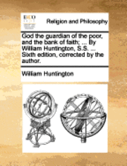 bokomslag God the Guardian of the Poor, and the Bank of Faith; ... by William Huntington, S.S. ... Sixth Edition, Corrected by the Author.