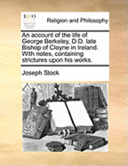 bokomslag An Account of the Life of George Berkeley, D.D. Late Bishop of Cloyne in Ireland. with Notes, Containing Strictures Upon His Works.
