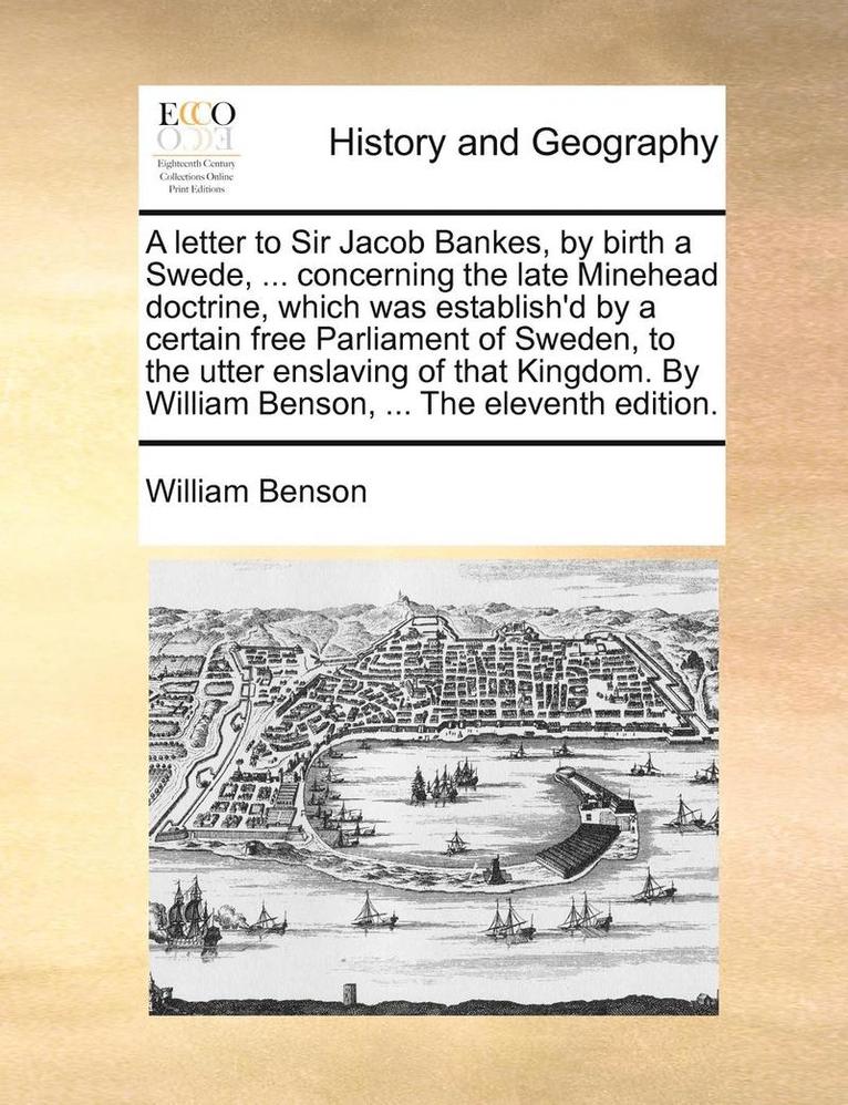 letter to Sir Jacob Bankes, by birth a Swede, ... concerning the late Minehead doctrine, which was establish'd by a certain free Parliament of Sweden, to the utter enslaving of that Kingdom. By William Benson, ... The eleventh edition.