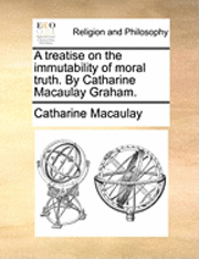 A Treatise on the Immutability of Moral Truth. by Catharine Macaulay Graham. 1