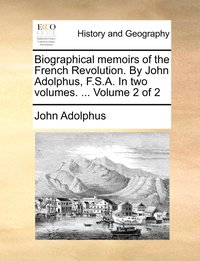bokomslag Biographical memoirs of the French Revolution. By John Adolphus, F.S.A. In two volumes. ... Volume 2 of 2