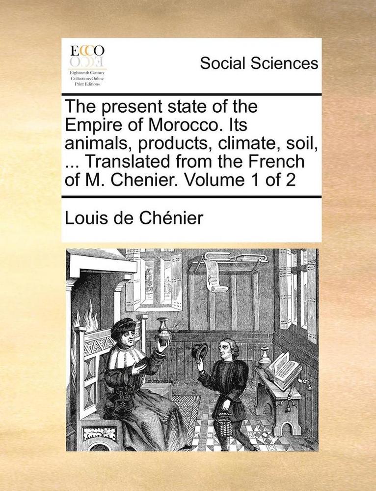 present state of the Empire of Morocco. Its animals, products, climate, soil, ... Translated from the French of M. Chenier. Volume 1 of 2